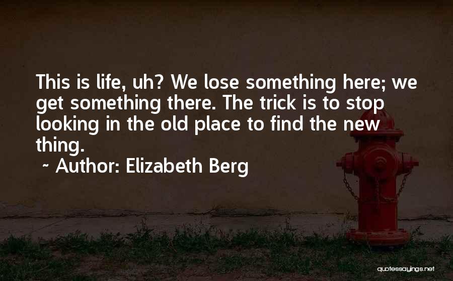 Elizabeth Berg Quotes: This Is Life, Uh? We Lose Something Here; We Get Something There. The Trick Is To Stop Looking In The