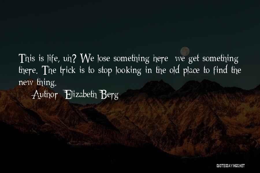 Elizabeth Berg Quotes: This Is Life, Uh? We Lose Something Here; We Get Something There. The Trick Is To Stop Looking In The