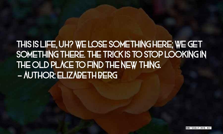 Elizabeth Berg Quotes: This Is Life, Uh? We Lose Something Here; We Get Something There. The Trick Is To Stop Looking In The