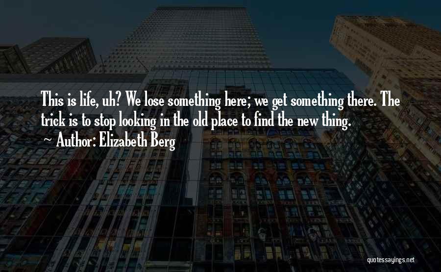 Elizabeth Berg Quotes: This Is Life, Uh? We Lose Something Here; We Get Something There. The Trick Is To Stop Looking In The