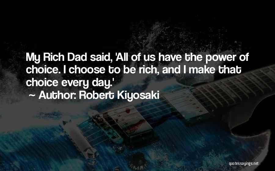 Robert Kiyosaki Quotes: My Rich Dad Said, 'all Of Us Have The Power Of Choice. I Choose To Be Rich, And I Make