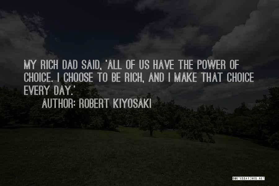 Robert Kiyosaki Quotes: My Rich Dad Said, 'all Of Us Have The Power Of Choice. I Choose To Be Rich, And I Make