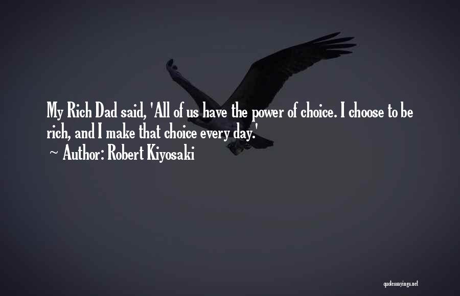 Robert Kiyosaki Quotes: My Rich Dad Said, 'all Of Us Have The Power Of Choice. I Choose To Be Rich, And I Make