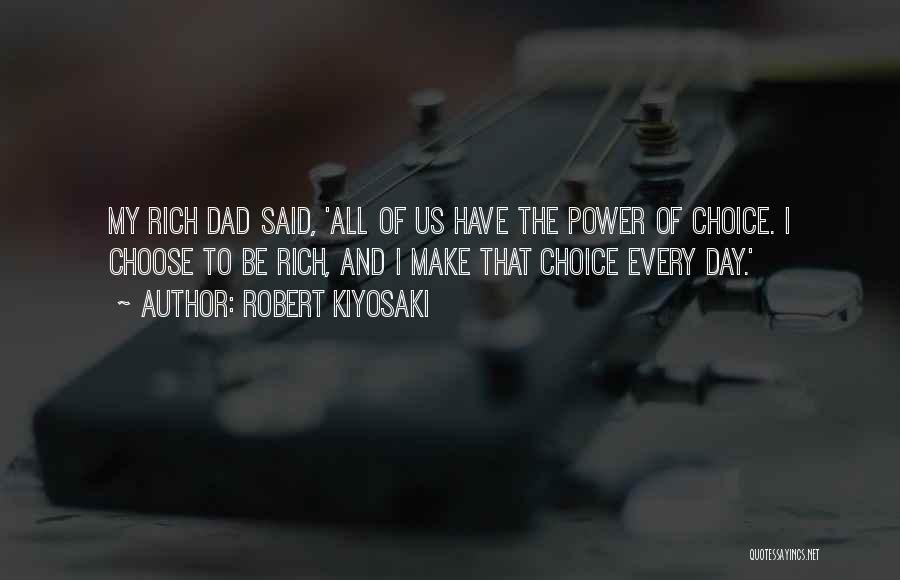 Robert Kiyosaki Quotes: My Rich Dad Said, 'all Of Us Have The Power Of Choice. I Choose To Be Rich, And I Make
