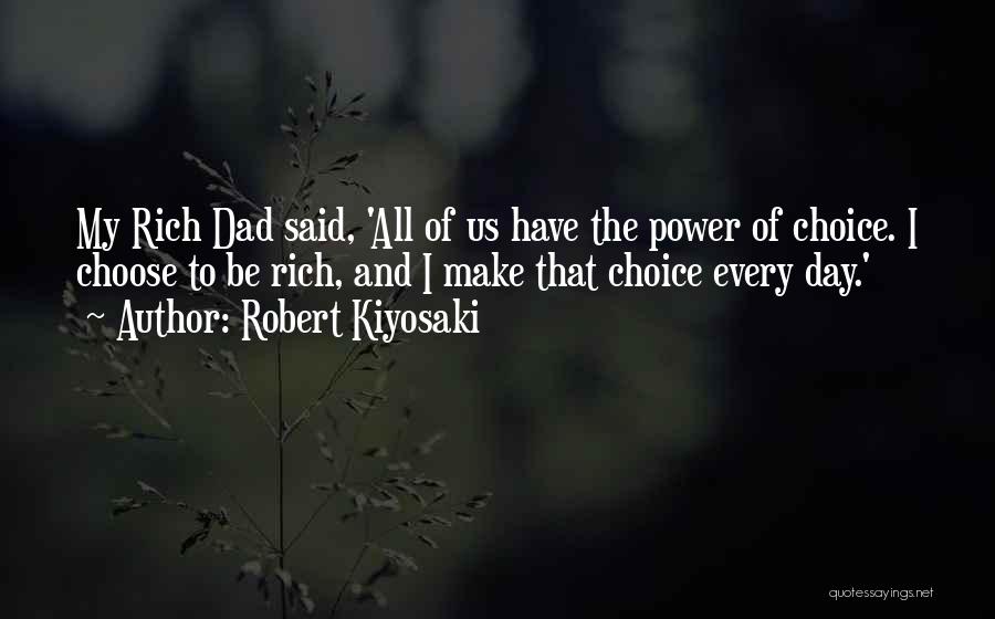 Robert Kiyosaki Quotes: My Rich Dad Said, 'all Of Us Have The Power Of Choice. I Choose To Be Rich, And I Make