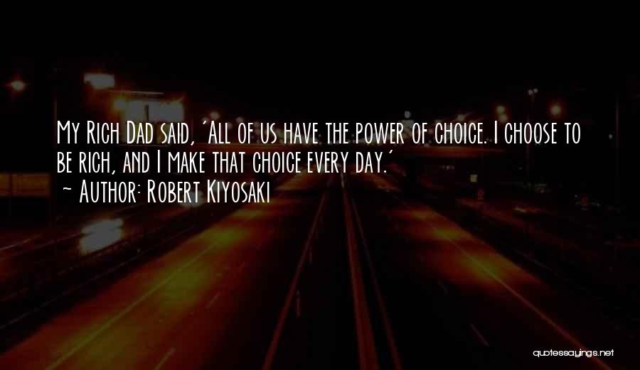 Robert Kiyosaki Quotes: My Rich Dad Said, 'all Of Us Have The Power Of Choice. I Choose To Be Rich, And I Make