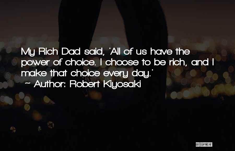 Robert Kiyosaki Quotes: My Rich Dad Said, 'all Of Us Have The Power Of Choice. I Choose To Be Rich, And I Make