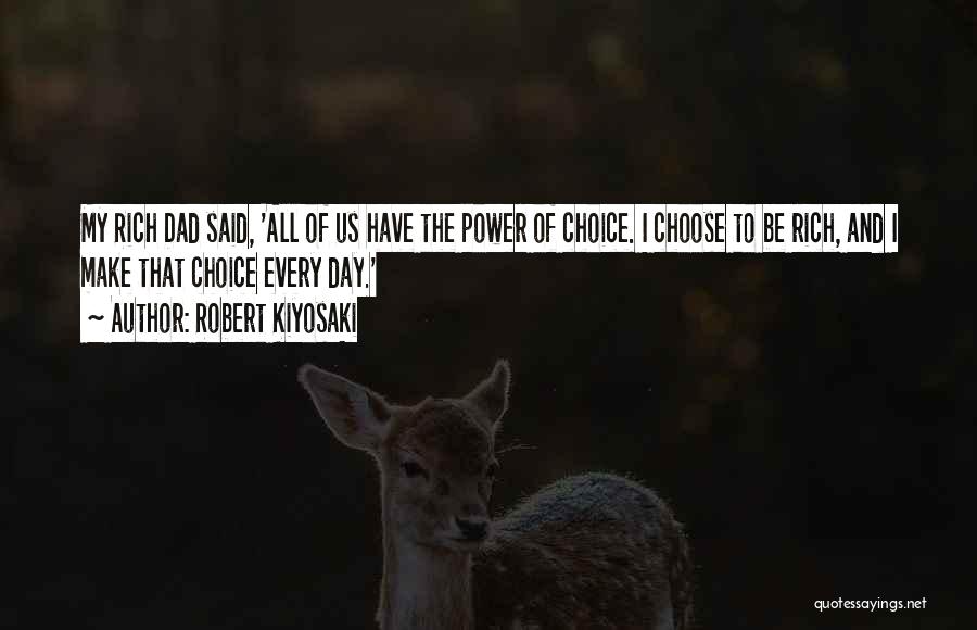 Robert Kiyosaki Quotes: My Rich Dad Said, 'all Of Us Have The Power Of Choice. I Choose To Be Rich, And I Make