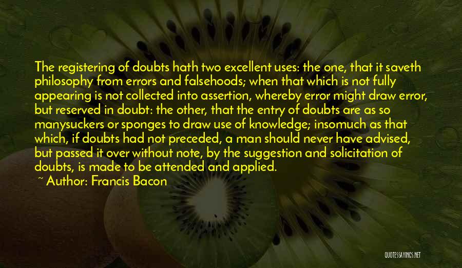 Francis Bacon Quotes: The Registering Of Doubts Hath Two Excellent Uses: The One, That It Saveth Philosophy From Errors And Falsehoods; When That