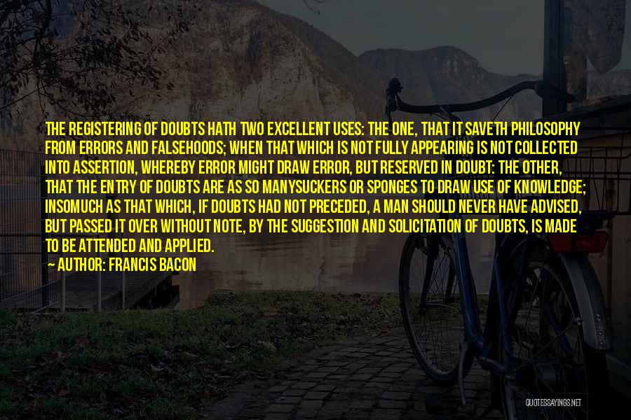 Francis Bacon Quotes: The Registering Of Doubts Hath Two Excellent Uses: The One, That It Saveth Philosophy From Errors And Falsehoods; When That