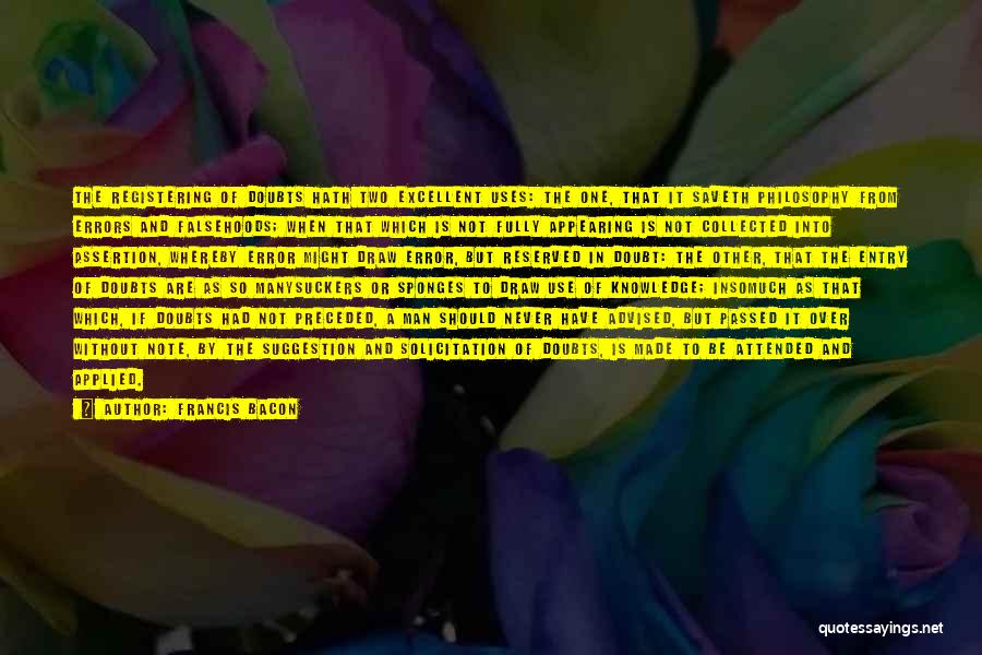 Francis Bacon Quotes: The Registering Of Doubts Hath Two Excellent Uses: The One, That It Saveth Philosophy From Errors And Falsehoods; When That