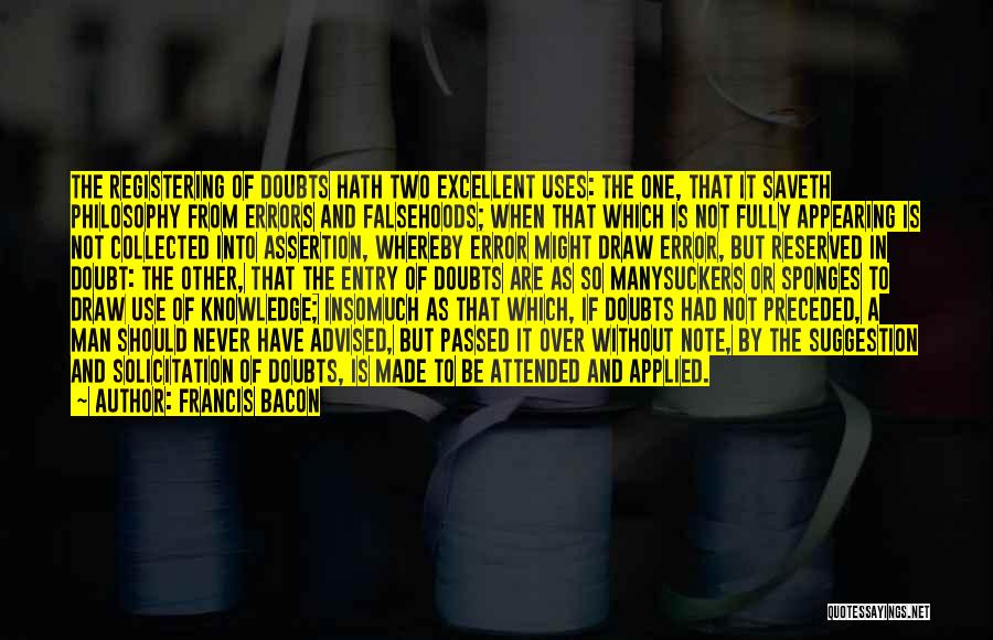 Francis Bacon Quotes: The Registering Of Doubts Hath Two Excellent Uses: The One, That It Saveth Philosophy From Errors And Falsehoods; When That