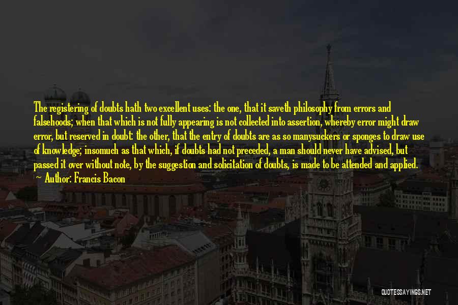 Francis Bacon Quotes: The Registering Of Doubts Hath Two Excellent Uses: The One, That It Saveth Philosophy From Errors And Falsehoods; When That