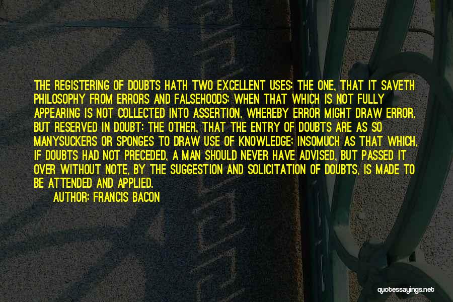 Francis Bacon Quotes: The Registering Of Doubts Hath Two Excellent Uses: The One, That It Saveth Philosophy From Errors And Falsehoods; When That