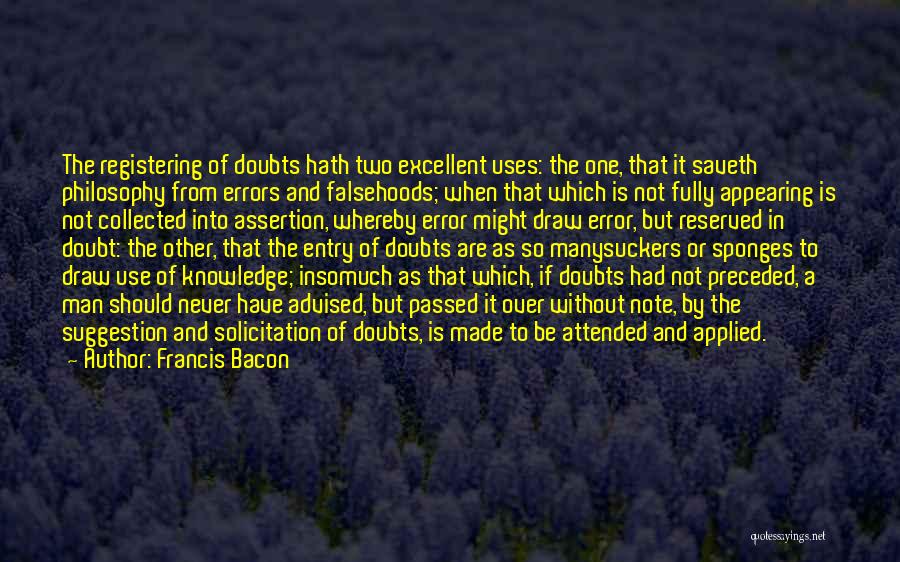 Francis Bacon Quotes: The Registering Of Doubts Hath Two Excellent Uses: The One, That It Saveth Philosophy From Errors And Falsehoods; When That