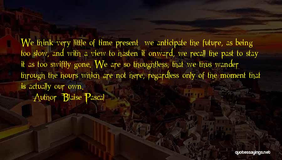 Blaise Pascal Quotes: We Think Very Little Of Time Present; We Anticipate The Future, As Being Too Slow, And With A View To