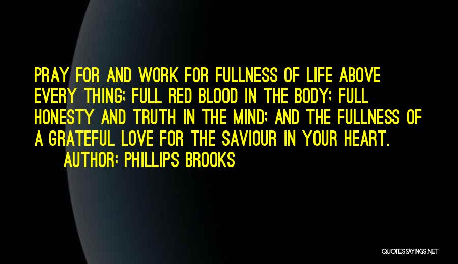 Phillips Brooks Quotes: Pray For And Work For Fullness Of Life Above Every Thing; Full Red Blood In The Body; Full Honesty And