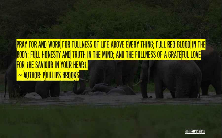 Phillips Brooks Quotes: Pray For And Work For Fullness Of Life Above Every Thing; Full Red Blood In The Body; Full Honesty And