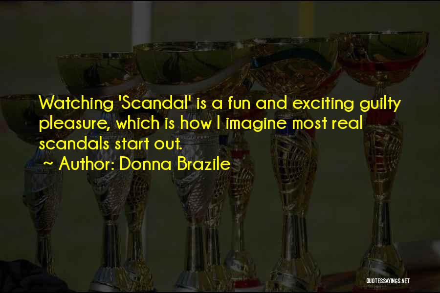 Donna Brazile Quotes: Watching 'scandal' Is A Fun And Exciting Guilty Pleasure, Which Is How I Imagine Most Real Scandals Start Out.