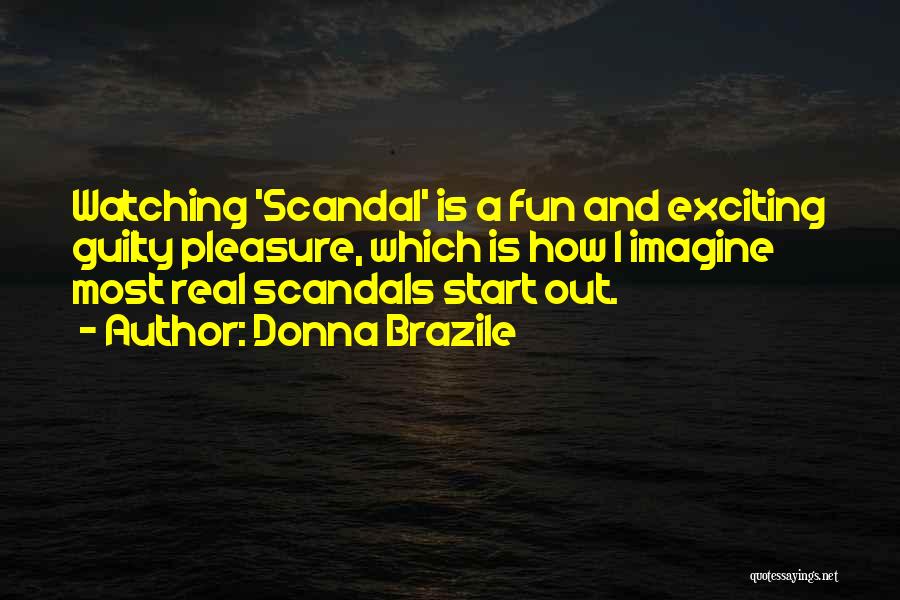 Donna Brazile Quotes: Watching 'scandal' Is A Fun And Exciting Guilty Pleasure, Which Is How I Imagine Most Real Scandals Start Out.