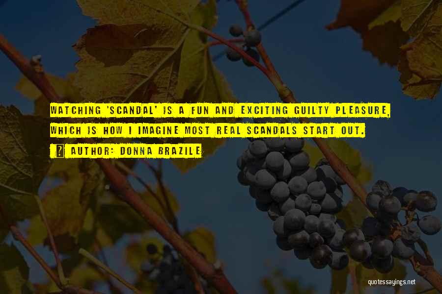 Donna Brazile Quotes: Watching 'scandal' Is A Fun And Exciting Guilty Pleasure, Which Is How I Imagine Most Real Scandals Start Out.
