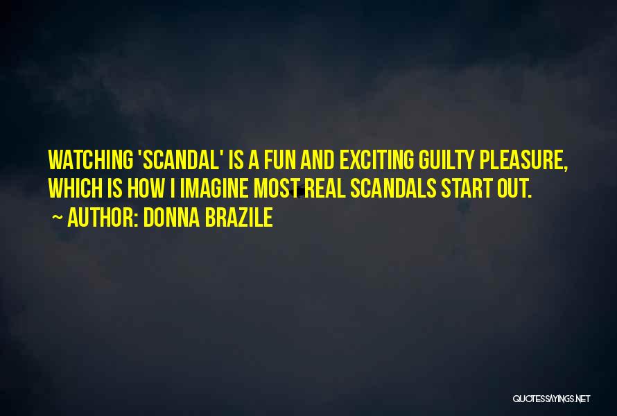 Donna Brazile Quotes: Watching 'scandal' Is A Fun And Exciting Guilty Pleasure, Which Is How I Imagine Most Real Scandals Start Out.