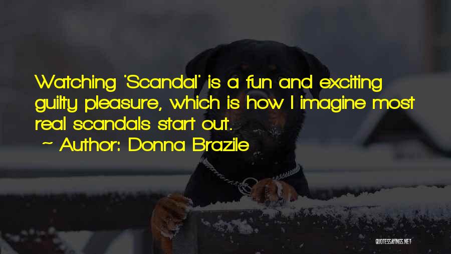 Donna Brazile Quotes: Watching 'scandal' Is A Fun And Exciting Guilty Pleasure, Which Is How I Imagine Most Real Scandals Start Out.