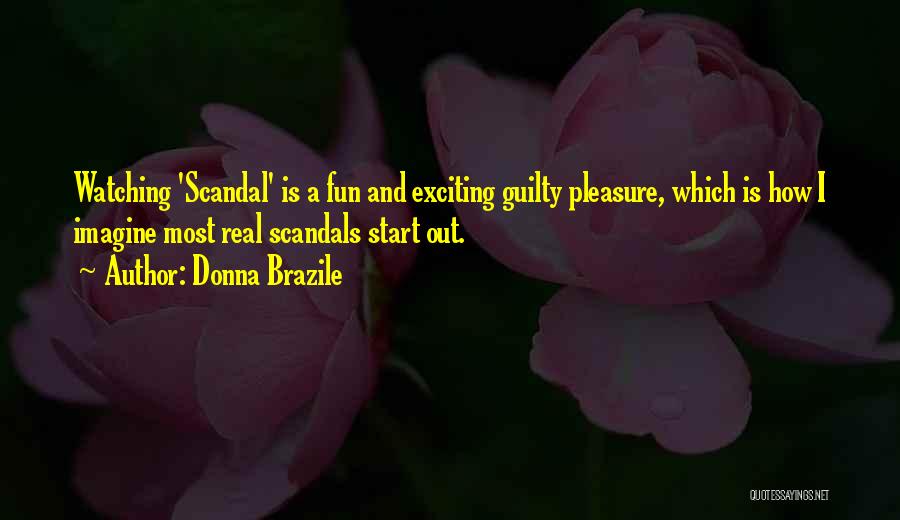 Donna Brazile Quotes: Watching 'scandal' Is A Fun And Exciting Guilty Pleasure, Which Is How I Imagine Most Real Scandals Start Out.