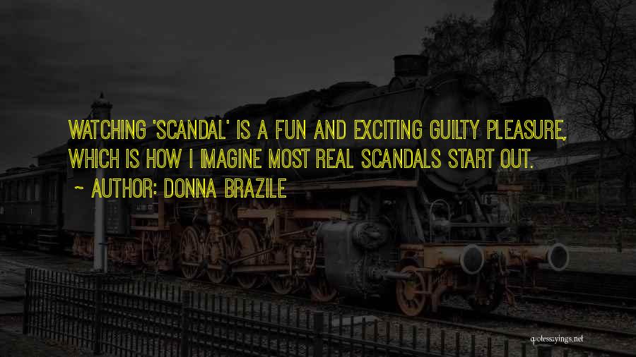 Donna Brazile Quotes: Watching 'scandal' Is A Fun And Exciting Guilty Pleasure, Which Is How I Imagine Most Real Scandals Start Out.