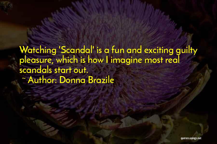 Donna Brazile Quotes: Watching 'scandal' Is A Fun And Exciting Guilty Pleasure, Which Is How I Imagine Most Real Scandals Start Out.