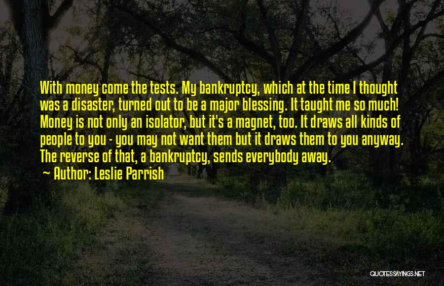 Leslie Parrish Quotes: With Money Come The Tests. My Bankruptcy, Which At The Time I Thought Was A Disaster, Turned Out To Be