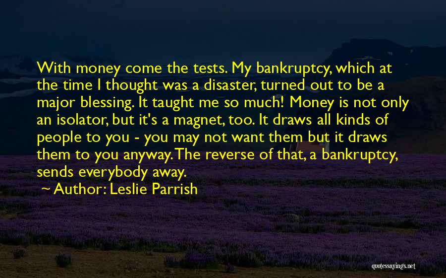 Leslie Parrish Quotes: With Money Come The Tests. My Bankruptcy, Which At The Time I Thought Was A Disaster, Turned Out To Be