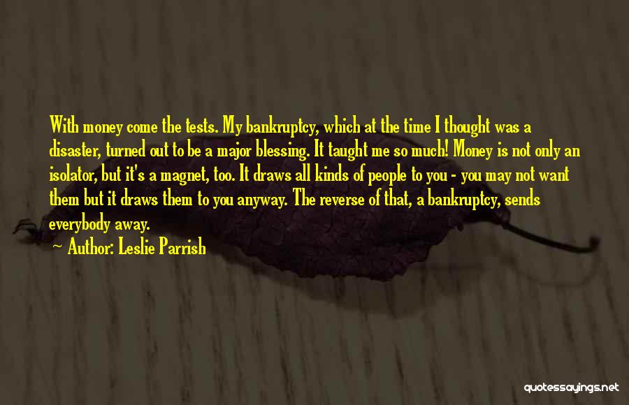 Leslie Parrish Quotes: With Money Come The Tests. My Bankruptcy, Which At The Time I Thought Was A Disaster, Turned Out To Be