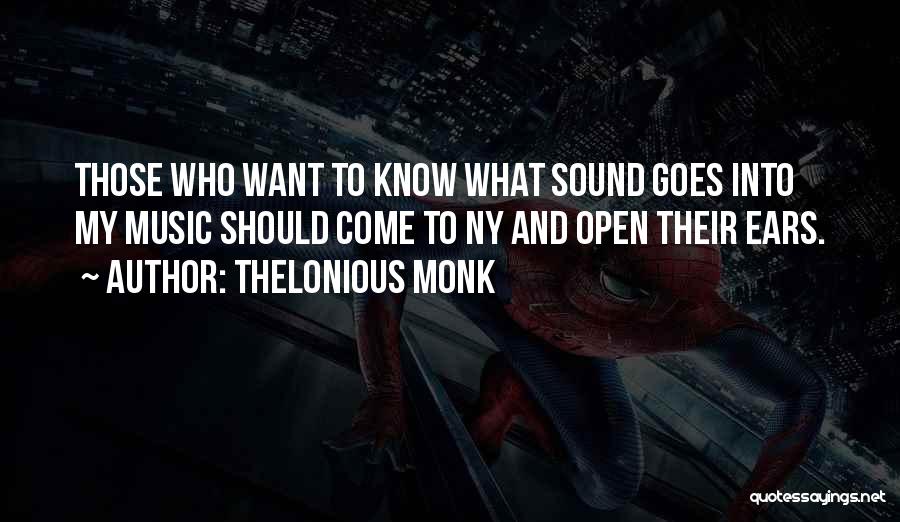 Thelonious Monk Quotes: Those Who Want To Know What Sound Goes Into My Music Should Come To Ny And Open Their Ears.