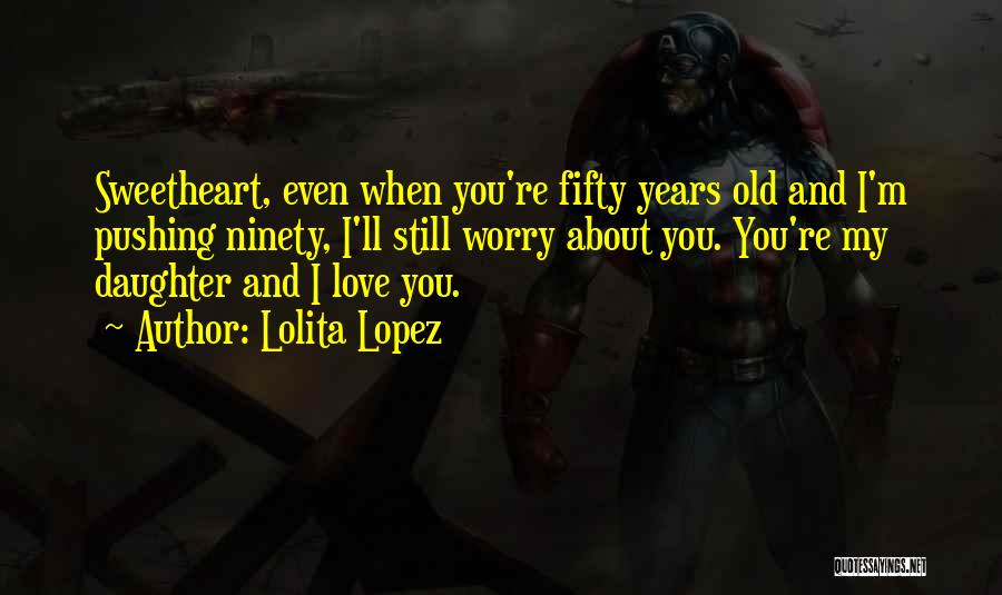 Lolita Lopez Quotes: Sweetheart, Even When You're Fifty Years Old And I'm Pushing Ninety, I'll Still Worry About You. You're My Daughter And