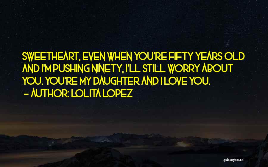 Lolita Lopez Quotes: Sweetheart, Even When You're Fifty Years Old And I'm Pushing Ninety, I'll Still Worry About You. You're My Daughter And