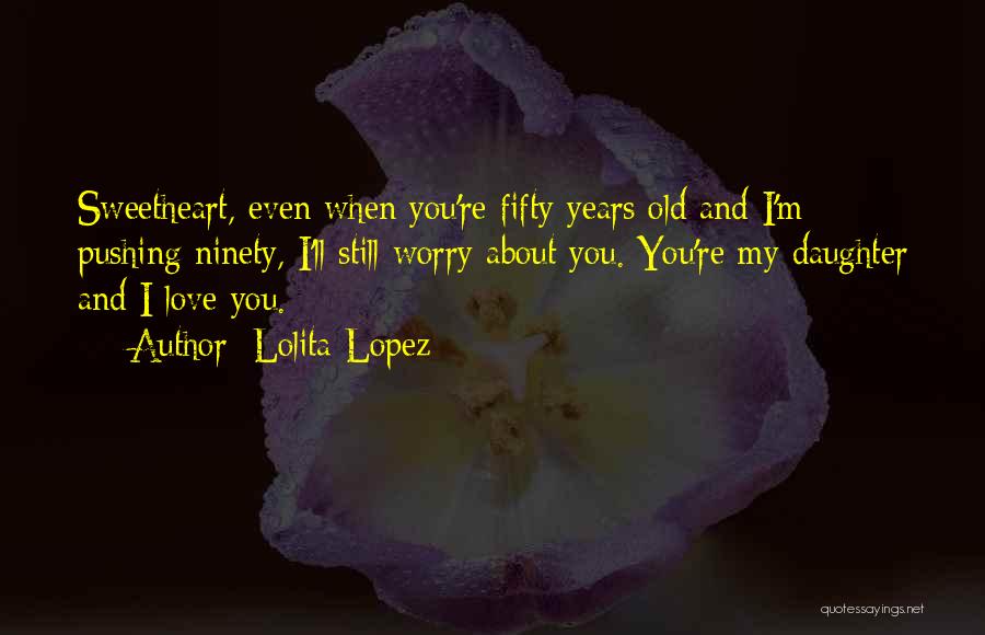 Lolita Lopez Quotes: Sweetheart, Even When You're Fifty Years Old And I'm Pushing Ninety, I'll Still Worry About You. You're My Daughter And