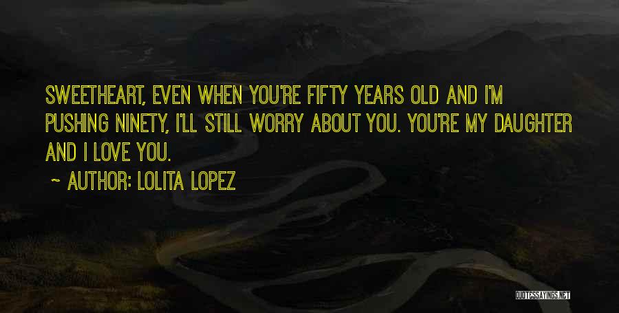 Lolita Lopez Quotes: Sweetheart, Even When You're Fifty Years Old And I'm Pushing Ninety, I'll Still Worry About You. You're My Daughter And