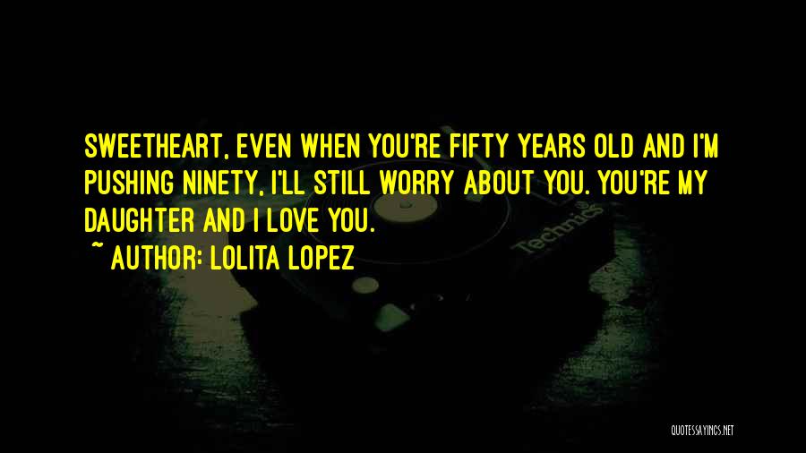 Lolita Lopez Quotes: Sweetheart, Even When You're Fifty Years Old And I'm Pushing Ninety, I'll Still Worry About You. You're My Daughter And