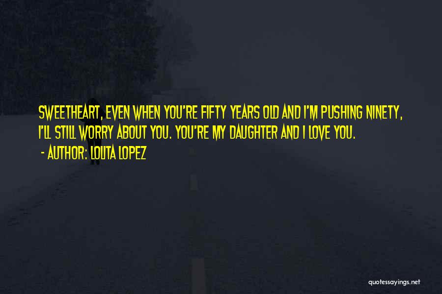 Lolita Lopez Quotes: Sweetheart, Even When You're Fifty Years Old And I'm Pushing Ninety, I'll Still Worry About You. You're My Daughter And