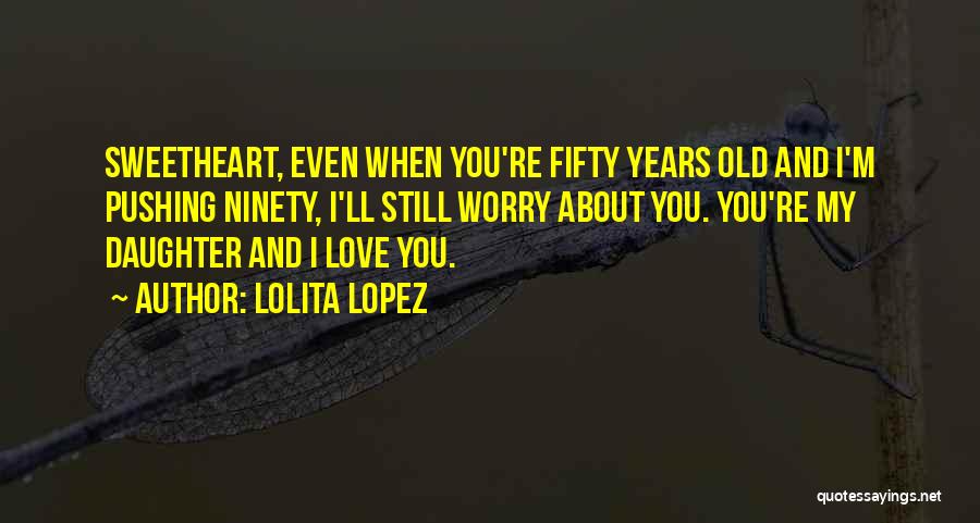 Lolita Lopez Quotes: Sweetheart, Even When You're Fifty Years Old And I'm Pushing Ninety, I'll Still Worry About You. You're My Daughter And