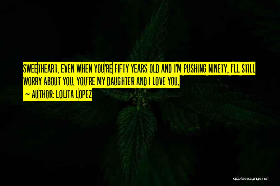 Lolita Lopez Quotes: Sweetheart, Even When You're Fifty Years Old And I'm Pushing Ninety, I'll Still Worry About You. You're My Daughter And