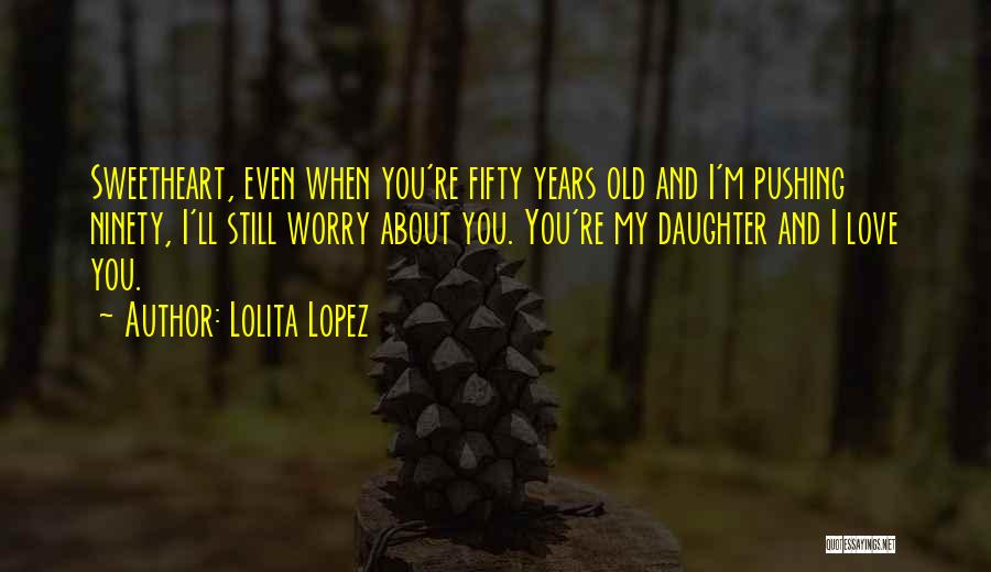 Lolita Lopez Quotes: Sweetheart, Even When You're Fifty Years Old And I'm Pushing Ninety, I'll Still Worry About You. You're My Daughter And