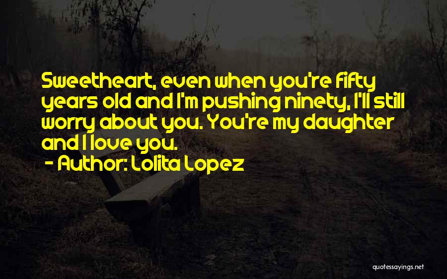 Lolita Lopez Quotes: Sweetheart, Even When You're Fifty Years Old And I'm Pushing Ninety, I'll Still Worry About You. You're My Daughter And