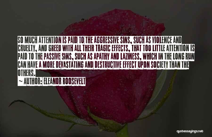 Eleanor Roosevelt Quotes: So Much Attention Is Paid To The Aggressive Sins, Such As Violence And Cruelty, And Greed With All Their Tragic