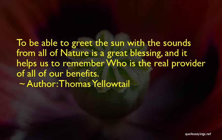 Thomas Yellowtail Quotes: To Be Able To Greet The Sun With The Sounds From All Of Nature Is A Great Blessing, And It