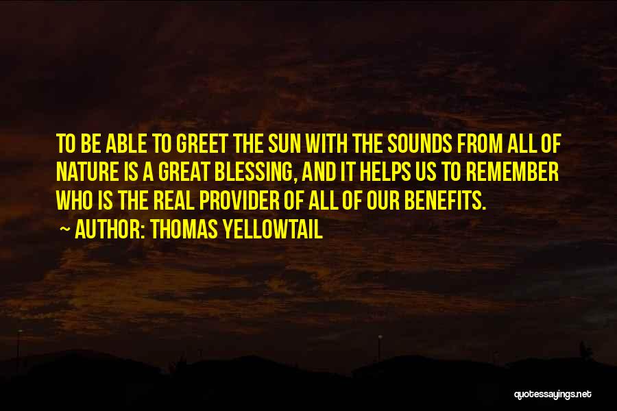 Thomas Yellowtail Quotes: To Be Able To Greet The Sun With The Sounds From All Of Nature Is A Great Blessing, And It