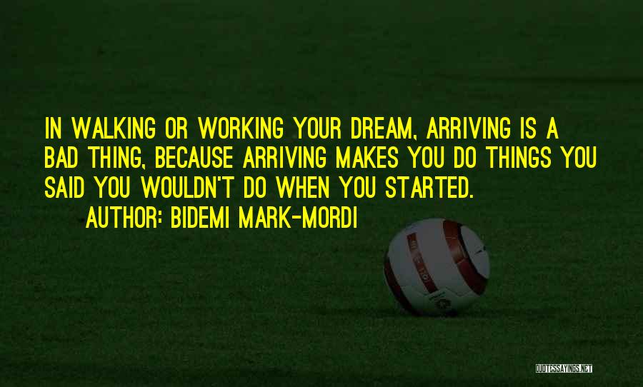 Bidemi Mark-Mordi Quotes: In Walking Or Working Your Dream, Arriving Is A Bad Thing, Because Arriving Makes You Do Things You Said You