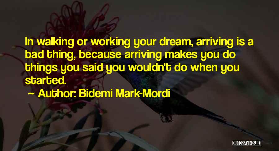 Bidemi Mark-Mordi Quotes: In Walking Or Working Your Dream, Arriving Is A Bad Thing, Because Arriving Makes You Do Things You Said You