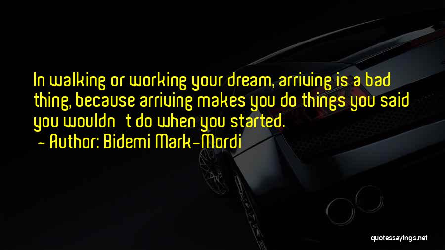 Bidemi Mark-Mordi Quotes: In Walking Or Working Your Dream, Arriving Is A Bad Thing, Because Arriving Makes You Do Things You Said You